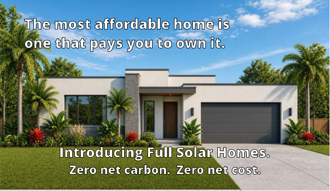 The most affordable home is                one that pays you to own it.   Introducing Full Solar Homes. Zero net carbon.  Zero net cost.